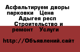 Асфальтируем дворы, парковки › Цена ­ 300 - Адыгея респ. Строительство и ремонт » Услуги   